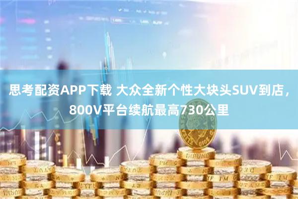 思考配资APP下载 大众全新个性大块头SUV到店，800V平台续航最高730公里
