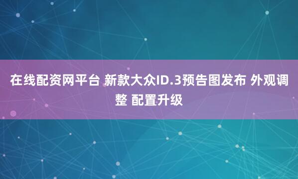 在线配资网平台 新款大众ID.3预告图发布 外观调整 配置升级
