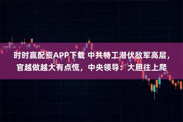 时时赢配资APP下载 中共特工潜伏敌军高层，官越做越大有点慌，中央领导：大胆往上爬