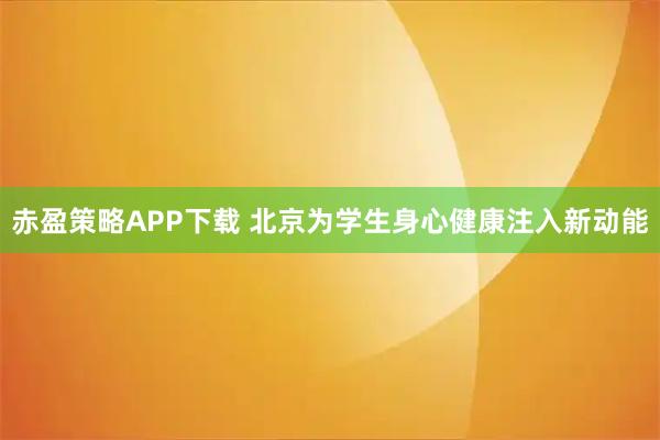 赤盈策略APP下载 北京为学生身心健康注入新动能