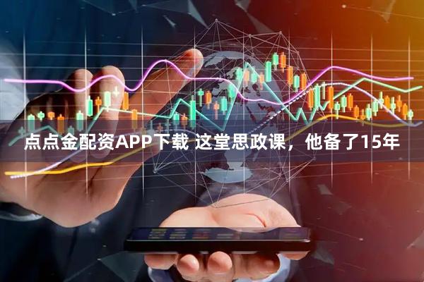 点点金配资APP下载 这堂思政课，他备了15年
