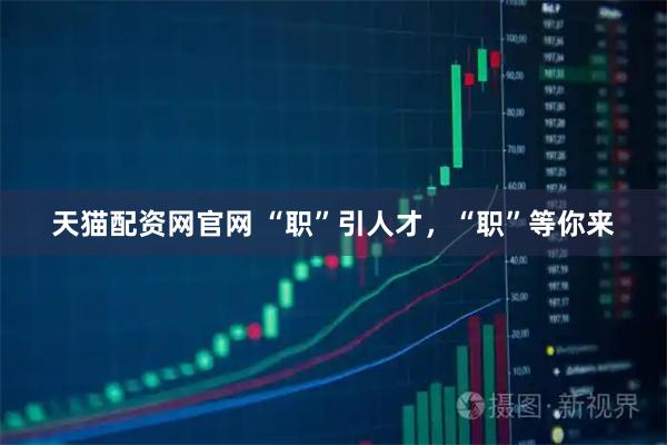 天猫配资网官网 “职”引人才，“职”等你来