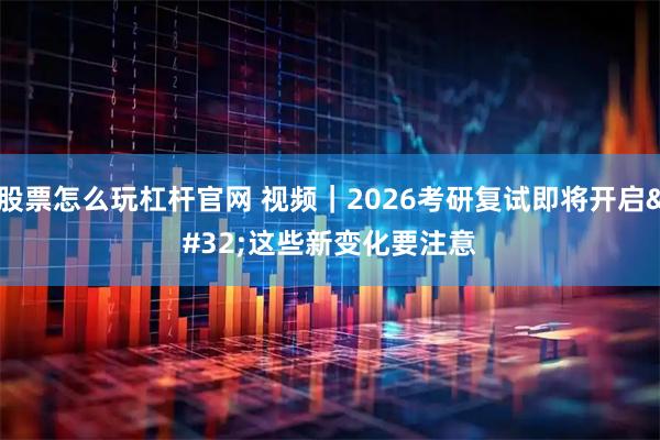 股票怎么玩杠杆官网 视频｜2026考研复试即将开启 这些新变化要注意
