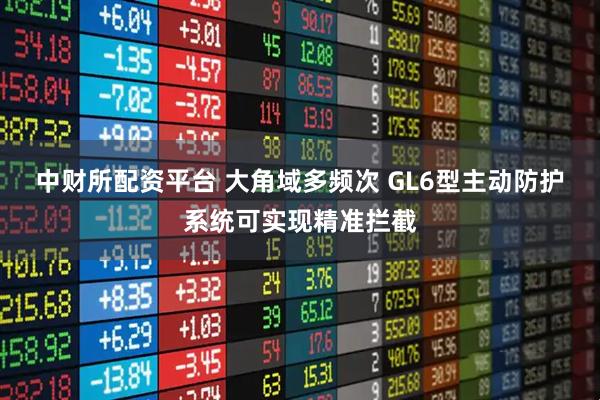 中财所配资平台 大角域多频次 GL6型主动防护系统可实现精准拦截
