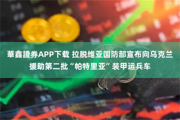 華鑫證券APP下载 拉脱维亚国防部宣布向乌克兰援助第二批“帕特里亚”装甲运兵车