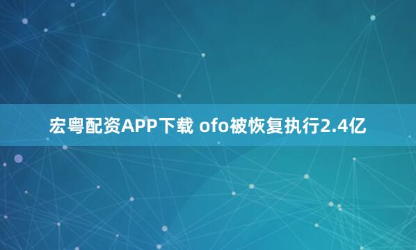 宏粤配资APP下载 ofo被恢复执行2.4亿