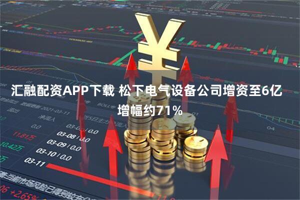 汇融配资APP下载 松下电气设备公司增资至6亿  增幅约71%