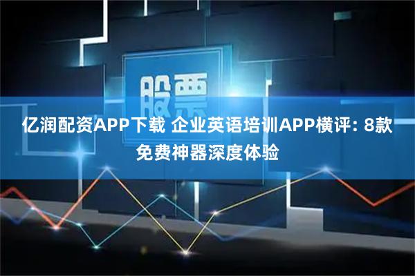亿润配资APP下载 企业英语培训APP横评: 8款免费神器深度体验