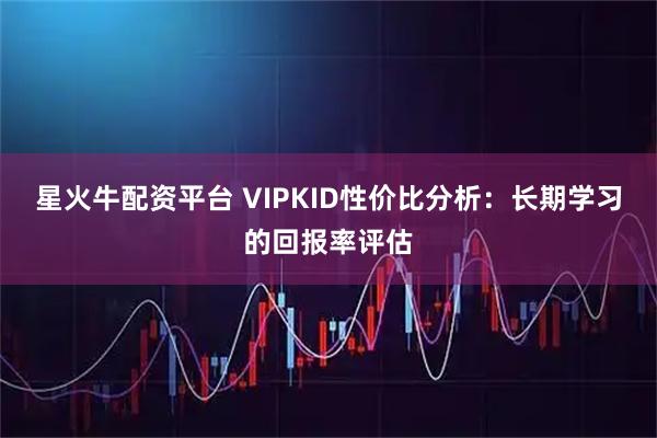 星火牛配资平台 VIPKID性价比分析：长期学习的回报率评估