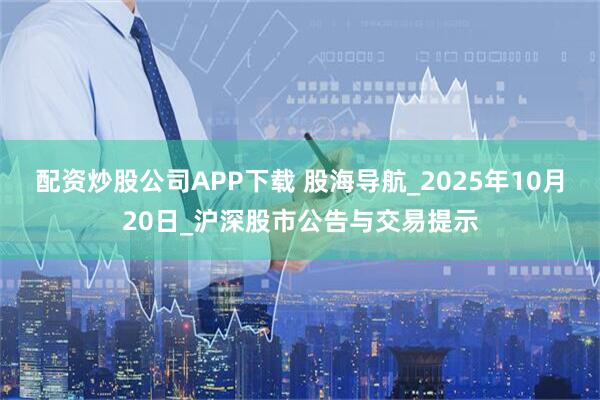 配资炒股公司APP下载 股海导航_2025年10月20日_沪深股市公告与交易提示
