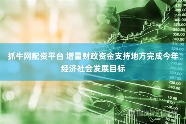 抓牛网配资平台 增量财政资金支持地方完成今年经济社会发展目标