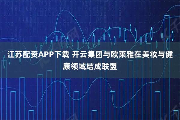 江苏配资APP下载 开云集团与欧莱雅在美妆与健康领域结成联盟