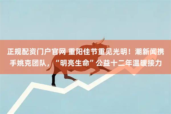 正规配资门户官网 重阳佳节重见光明！潮新闻携手姚克团队，“明亮生命”公益十二年温暖接力