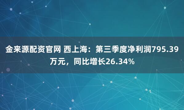 金来源配资官网 西上海：第三季度净利润795.39万元，同比增长26.34%