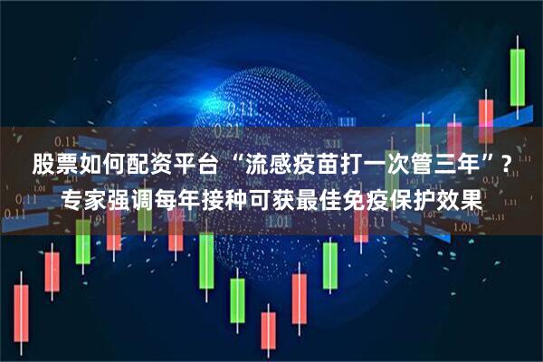 股票如何配资平台 “流感疫苗打一次管三年”？专家强调每年接种可获最佳免疫保护效果