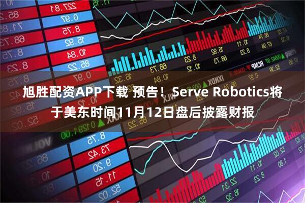旭胜配资APP下载 预告！Serve Robotics将于美东时间11月12日盘后披露财报