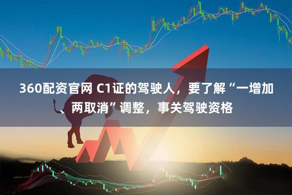 360配资官网 C1证的驾驶人，要了解“一增加、两取消”调整，事关驾驶资格