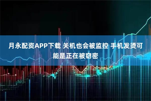 月永配资APP下载 关机也会被监控 手机发烫可能是正在被窃密