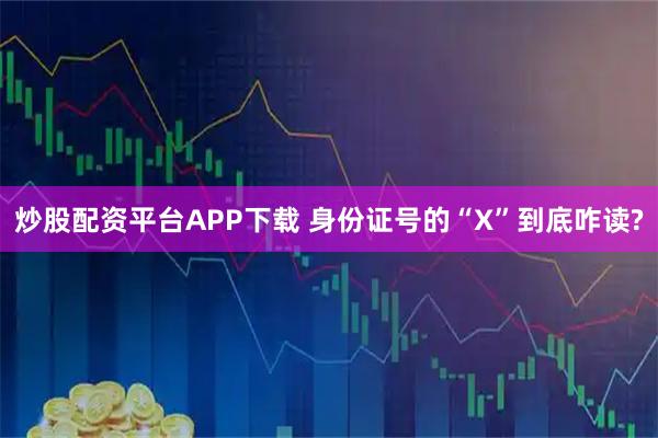 炒股配资平台APP下载 身份证号的“X”到底咋读?
