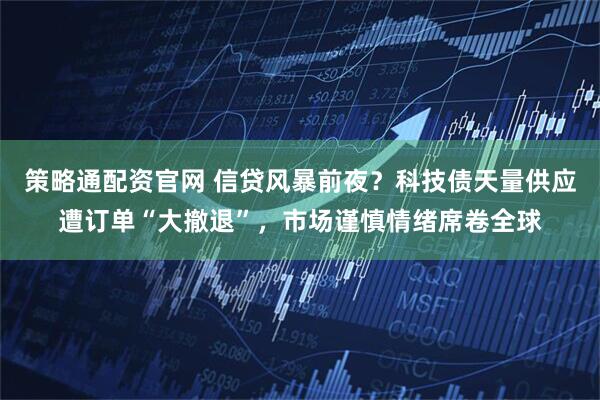 策略通配资官网 信贷风暴前夜？科技债天量供应遭订单“大撤退”，市场谨慎情绪席卷全球