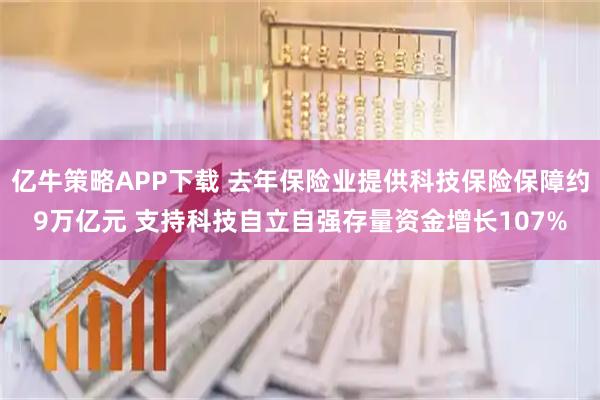亿牛策略APP下载 去年保险业提供科技保险保障约9万亿元 支持科技自立自强存量资金增长107%