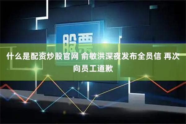 什么是配资炒股官网 俞敏洪深夜发布全员信 再次向员工道歉