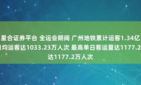星合证券平台 全运会期间 广州地铁累计运客1.34亿人次 日均运客达1033.23万人次 最高单日客运量达1177.2万人次