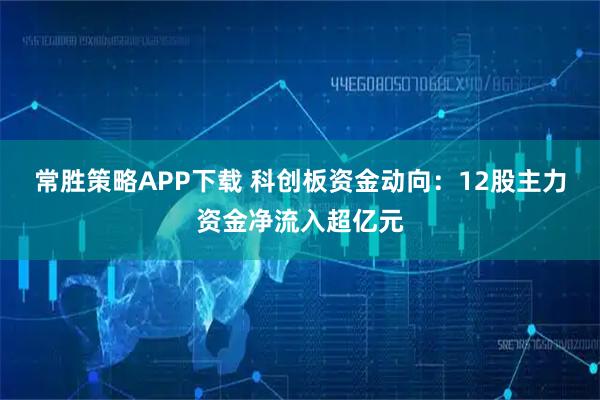 常胜策略APP下载 科创板资金动向：12股主力资金净流入超亿元