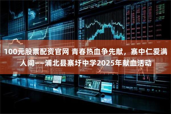 100元股票配资官网 青春热血争先献，寨中仁爱满人间——浦北县寨圩中学2025年献血活动