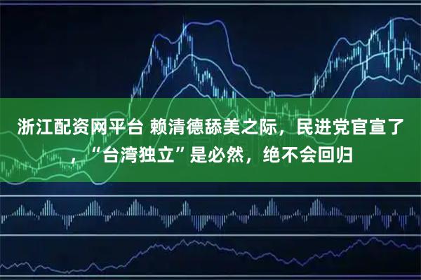 浙江配资网平台 赖清德舔美之际，民进党官宣了，“台湾独立”是必然，绝不会回归