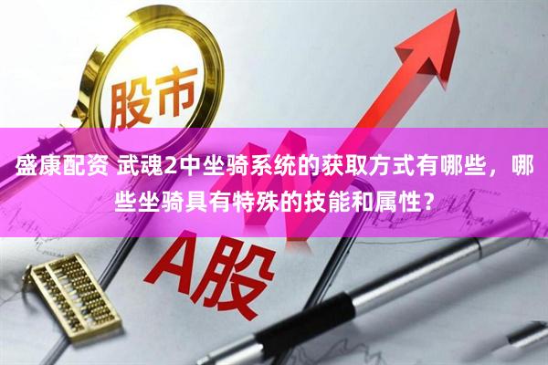 盛康配资 武魂2中坐骑系统的获取方式有哪些，哪些坐骑具有特殊的技能和属性？