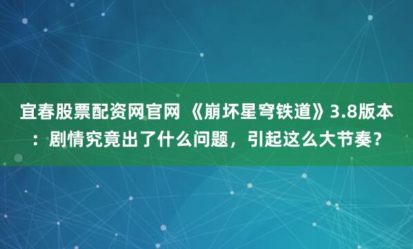 宜春股票配资网官网 《崩坏星穹铁道》3.8版本：剧情究竟出了什么问题，引起这么大节奏？