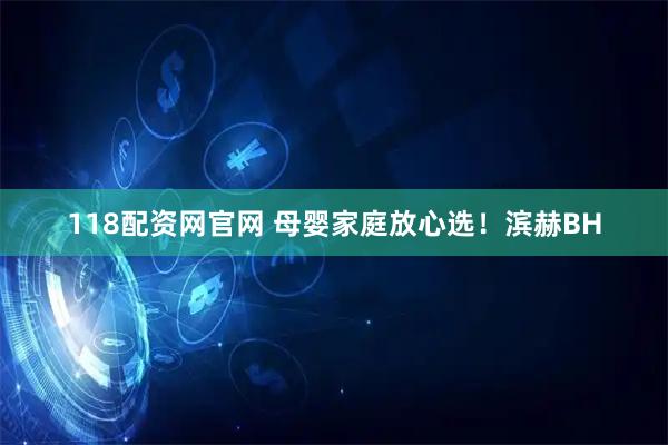 118配资网官网 母婴家庭放心选！滨赫BH