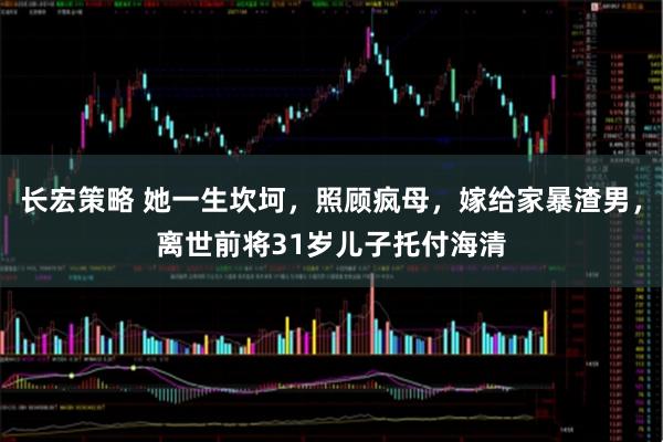 长宏策略 她一生坎坷，照顾疯母，嫁给家暴渣男，离世前将31岁儿子托付海清