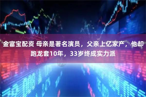 金富宝配资 母亲是著名演员，父亲上亿家产，他却跑龙套10年，33岁终成实力派