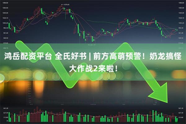 鸿岳配资平台 全氏好书 | 前方高萌预警！奶龙搞怪大作战2来啦！