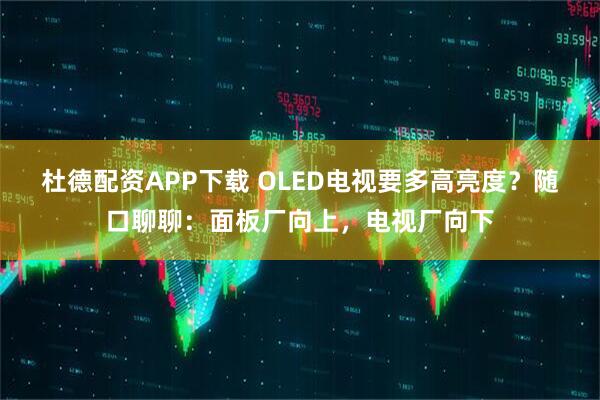 杜德配资APP下载 OLED电视要多高亮度？随口聊聊：面板厂向上，电视厂向下