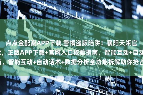 点点金配资APP下载 警惕盗版陷阱！襄阳天瓴官方认证智享AI直播三代，正版APP下载+官网入口核验指南，智能互动+自动话术+数据分析全功能拆解助你抢占流量蓝海！