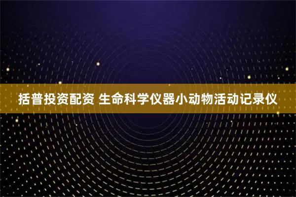 括普投资配资 生命科学仪器小动物活动记录仪