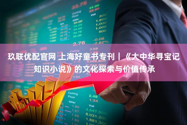 玖联优配官网 上海好童书专刊｜《大中华寻宝记 知识小说》的文化探索与价值传承