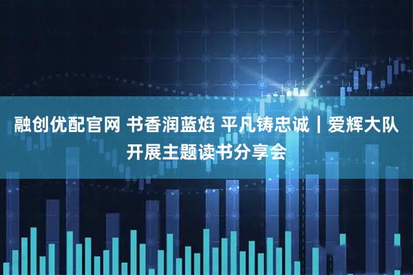 融创优配官网 书香润蓝焰 平凡铸忠诚｜爱辉大队开展主题读书分享会