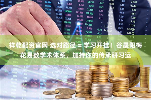 祥乾配资官网 选对路径 = 学习开挂！谷晟阳梅花易数学术体系，加持你的传承研习运