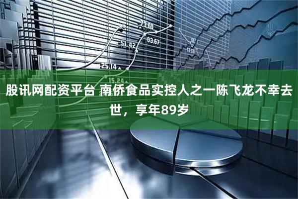 股讯网配资平台 南侨食品实控人之一陈飞龙不幸去世,享年89岁