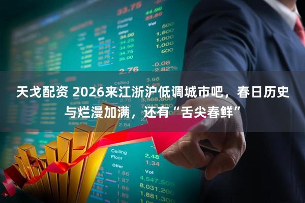天戈配资 2026来江浙沪低调城市吧，春日历史与烂漫加满，还有“舌尖春鲜”