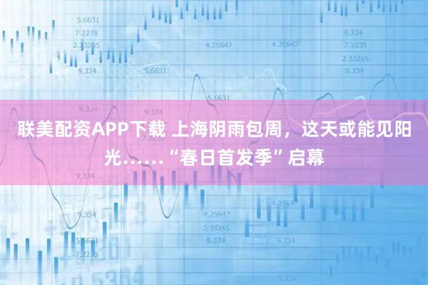 联美配资APP下载 上海阴雨包周，这天或能见阳光……“春日首发季”启幕