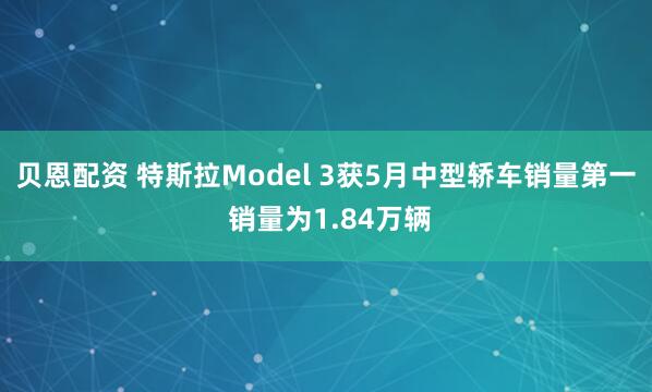 贝恩配资 特斯拉Model 3获5月中型轿车销量第一 销量为1.84万辆