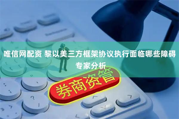 唯信网配资 黎以美三方框架协议执行面临哪些障碍 专家分析