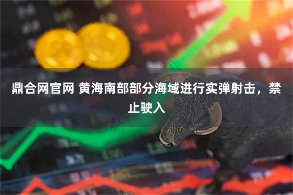 鼎合网官网 黄海南部部分海域进行实弹射击，禁止驶入